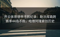 开云体育德甲不败纪录：勒沃库森跨赛季44场不败，哈维阿隆索创历史