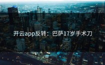 <strong>开云app</strong>反转：巴萨17岁手术刀