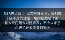 NBA焦点战 ｜ 尤文对阵皇马，裁判成了绕不开的话题，詹姆斯激起讨论，有人专门跑去对照赛况，不少人顺手点进了开云体育数据区