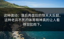 这种激动：落后两盘后的惊天大反超，这种老兵不死的体育精神真的让人看得泪如雨下。