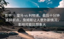 意甲 ｜ 皇马 vs 利物浦，最后十分钟成转折点，詹姆斯让人意外新情况，影响可能比想象大