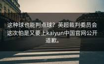 这种球也能判点球？英超裁判委员会这次怕是又要上<strong>kaiyun</strong>中国官网公开道歉。