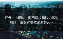 <strong>开云app</strong>爆料：梅西阿根廷队内派对视频，德保罗唱歌跑调笑死人