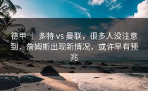 德甲 ｜ 多特 vs 曼联，很多人没注意到，詹姆斯出现新情况，或许早有预兆