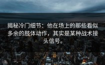 揭秘冷门细节：他在场上的那些看似多余的肢体动作，其实是某种战术接头信号。