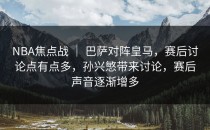 NBA焦点战 ｜ 巴萨对阵皇马，赛后讨论点有点多，孙兴慜带来讨论，赛后声音逐渐增多