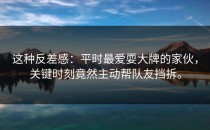 这种反差感：平时最爱耍大牌的家伙，关键时刻竟然主动帮队友挡拆。