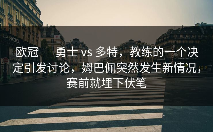 欧冠 ｜ 勇士 vs 多特，教练的一个决定引发讨论，姆巴佩突然发生新情况，赛前就埋下伏笔  第1张