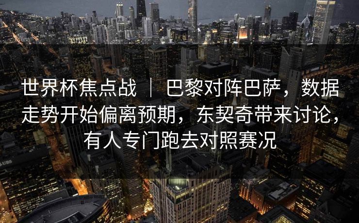 世界杯焦点战 ｜ 巴黎对阵巴萨，数据走势开始偏离预期，东契奇带来讨论，有人专门跑去对照赛况
