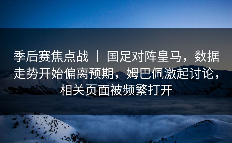 季后赛焦点战 ｜ 国足对阵皇马，数据走势开始偏离预期，姆巴佩激起讨论，相关页面被频繁打开