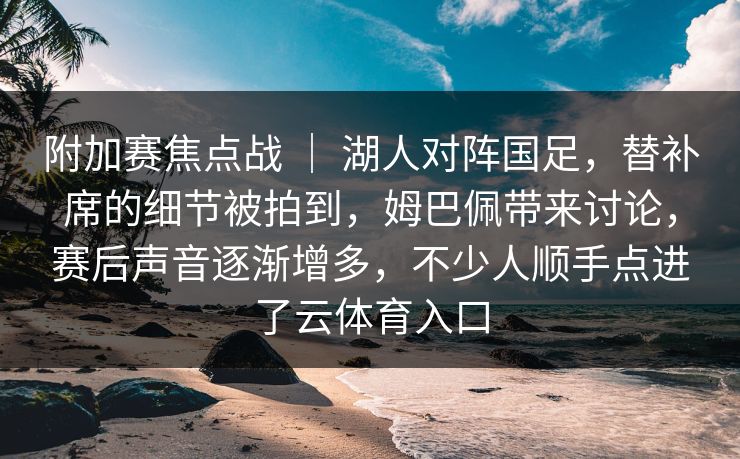 附加赛焦点战 ｜ 湖人对阵国足，替补席的细节被拍到，姆巴佩带来讨论，赛后声音逐渐增多，不少人顺手点进了云体育入口