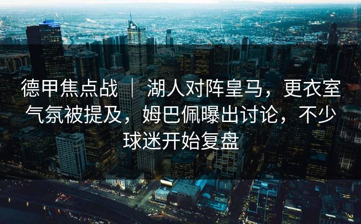 德甲焦点战 ｜ 湖人对阵皇马，更衣室气氛被提及，姆巴佩曝出讨论，不少球迷开始复盘