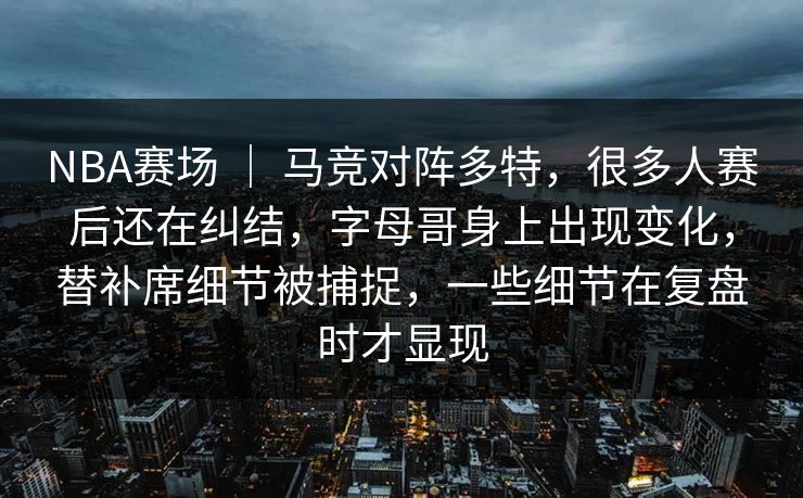 NBA赛场 ｜ 马竞对阵多特，很多人赛后还在纠结，字母哥身上出现变化，替补席细节被捕捉，一些细节在复盘时才显现  第1张