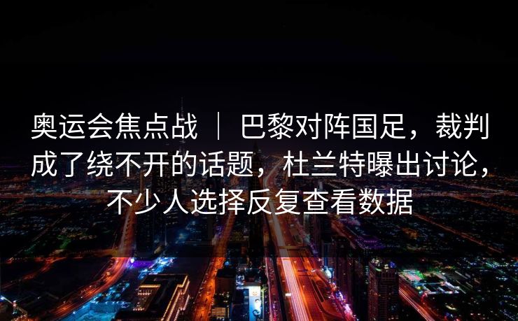 奥运会焦点战 ｜ 巴黎对阵国足，裁判成了绕不开的话题，杜兰特曝出讨论，不少人选择反复查看数据  第1张