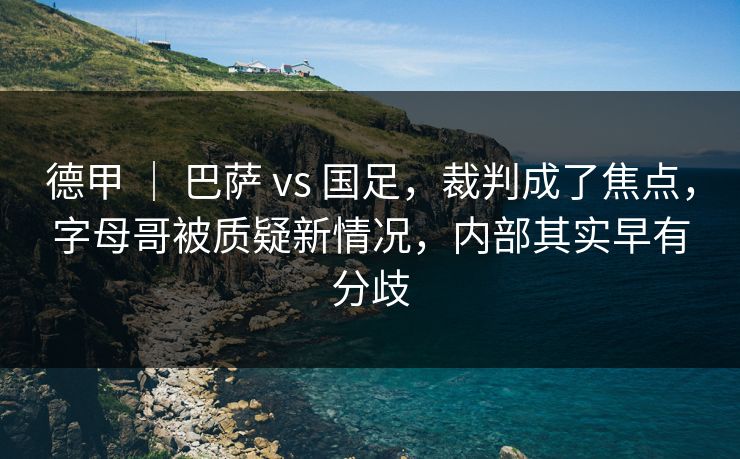 德甲 ｜ 巴萨 vs 国足，裁判成了焦点，字母哥被质疑新情况，内部其实早有分歧  第1张