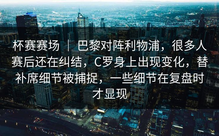 杯赛赛场 ｜ 巴黎对阵利物浦，很多人赛后还在纠结，C罗身上出现变化，替补席细节被捕捉，一些细节在复盘时才显现  第1张