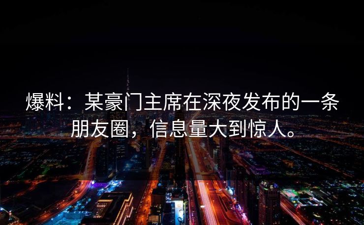 爆料：某豪门主席在深夜发布的一条朋友圈，信息量大到惊人。  第1张