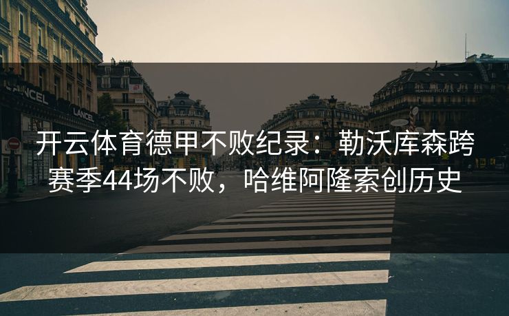 开云体育德甲不败纪录：勒沃库森跨赛季44场不败，哈维阿隆索创历史  第1张