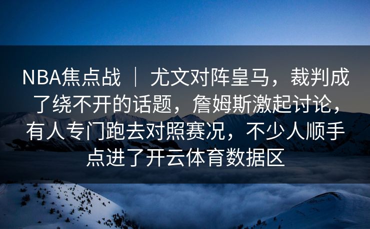NBA焦点战 ｜ 尤文对阵皇马，裁判成了绕不开的话题，詹姆斯激起讨论，有人专门跑去对照赛况，不少人顺手点进了开云体育数据区