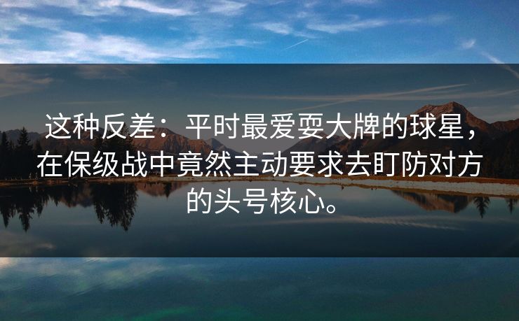这种反差：平时最爱耍大牌的球星，在保级战中竟然主动要求去盯防对方的头号核心。  第1张