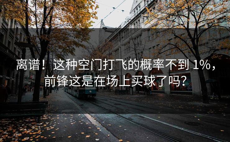离谱！这种空门打飞的概率不到 1%，前锋这是在场上买球了吗？  第1张