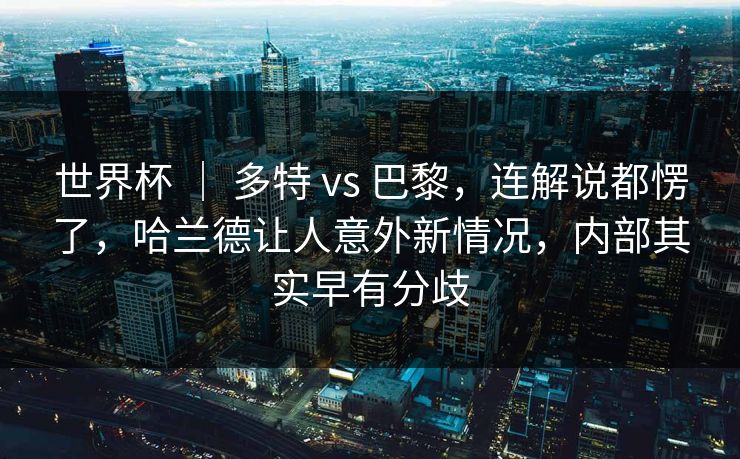 世界杯 ｜ 多特 vs 巴黎，连解说都愣了，哈兰德让人意外新情况，内部其实早有分歧