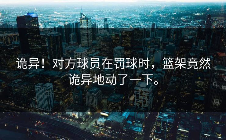 诡异！对方球员在罚球时，篮架竟然诡异地动了一下。