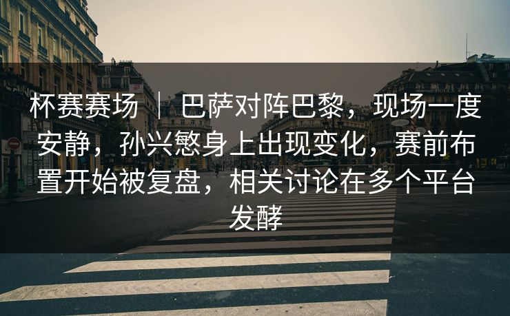 杯赛赛场 ｜ 巴萨对阵巴黎，现场一度安静，孙兴慜身上出现变化，赛前布置开始被复盘，相关讨论在多个平台发酵