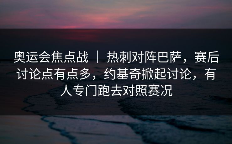 奥运会焦点战 ｜ 热刺对阵巴萨，赛后讨论点有点多，约基奇掀起讨论，有人专门跑去对照赛况