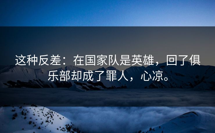 这种反差：在国家队是英雄，回了俱乐部却成了罪人，心凉。