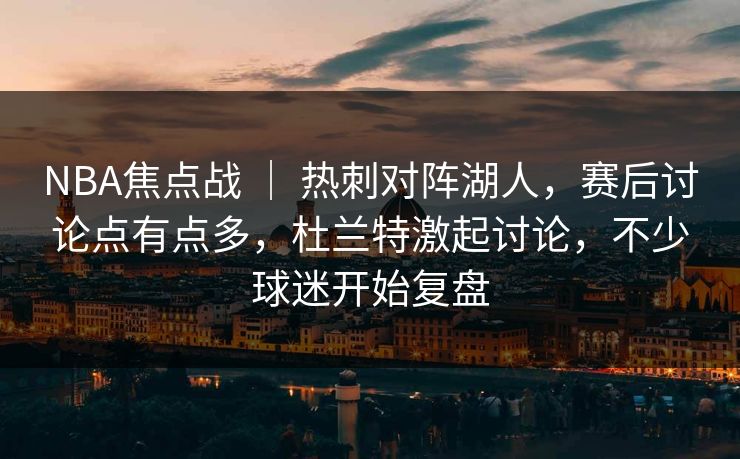NBA焦点战 ｜ 热刺对阵湖人，赛后讨论点有点多，杜兰特激起讨论，不少球迷开始复盘