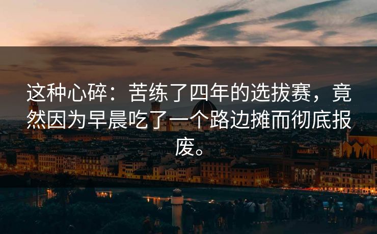 这种心碎：苦练了四年的选拔赛，竟然因为早晨吃了一个路边摊而彻底报废。  第1张