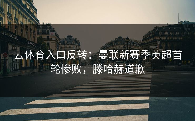 云体育入口反转：曼联新赛季英超首轮惨败，滕哈赫道歉