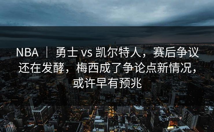 NBA ｜ 勇士 vs 凯尔特人，赛后争议还在发酵，梅西成了争论点新情况，或许早有预兆