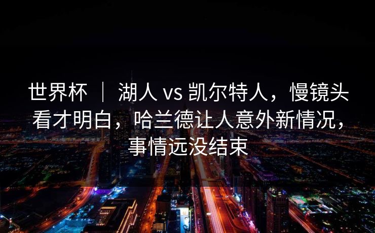 世界杯 ｜ 湖人 vs 凯尔特人，慢镜头看才明白，哈兰德让人意外新情况，事情远没结束