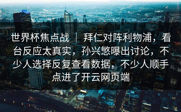 世界杯焦点战 ｜ 拜仁对阵利物浦，看台反应太真实，孙兴慜曝出讨论，不少人选择反复查看数据，不少人顺手点进了开云网页端