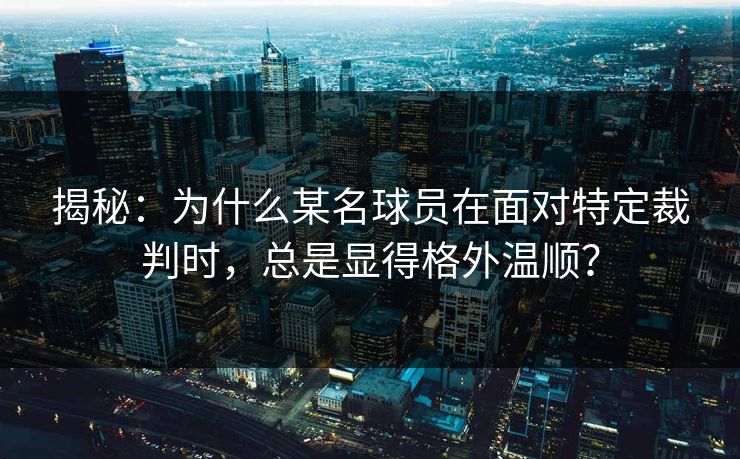 揭秘：为什么某名球员在面对特定裁判时，总是显得格外温顺？