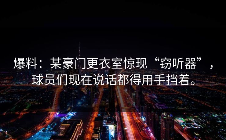 爆料：某豪门更衣室惊现“窃听器”，球员们现在说话都得用手挡着。
