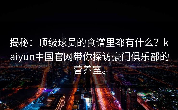 揭秘：顶级球员的食谱里都有什么？kaiyun中国官网带你探访豪门俱乐部的营养室。