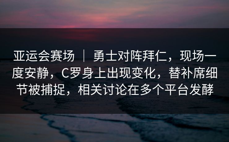 亚运会赛场 ｜ 勇士对阵拜仁，现场一度安静，C罗身上出现变化，替补席细节被捕捉，相关讨论在多个平台发酵  第1张