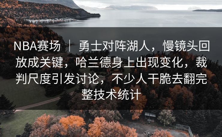NBA赛场 ｜ 勇士对阵湖人，慢镜头回放成关键，哈兰德身上出现变化，裁判尺度引发讨论，不少人干脆去翻完整技术统计