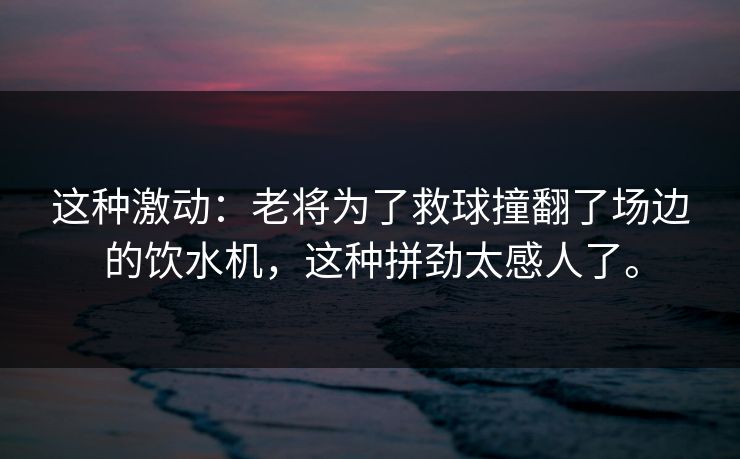 这种激动：老将为了救球撞翻了场边的饮水机，这种拼劲太感人了。