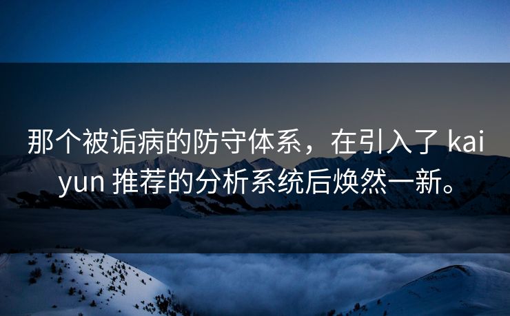 那个被诟病的防守体系，在引入了 kaiyun 推荐的分析系统后焕然一新。